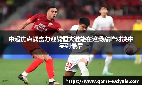 中超焦点战富力迎战恒大谁能在这场巅峰对决中笑到最后