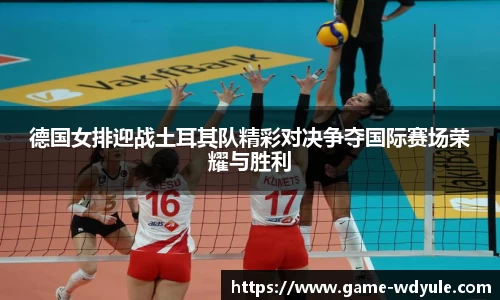 德国女排迎战土耳其队精彩对决争夺国际赛场荣耀与胜利