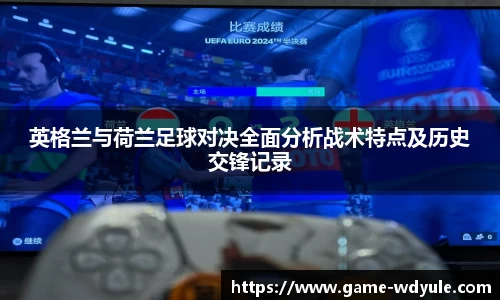 英格兰与荷兰足球对决全面分析战术特点及历史交锋记录