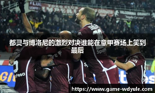 都灵与博洛尼的激烈对决谁能在意甲赛场上笑到最后
